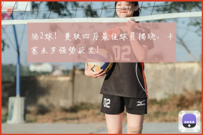场2球！曼联四月最佳球员揭晓，卡塞米罗强势获奖！