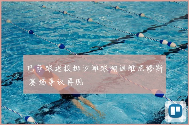 巴萨球迷投掷沙滩球嘲讽维尼修斯 赛场争议再现