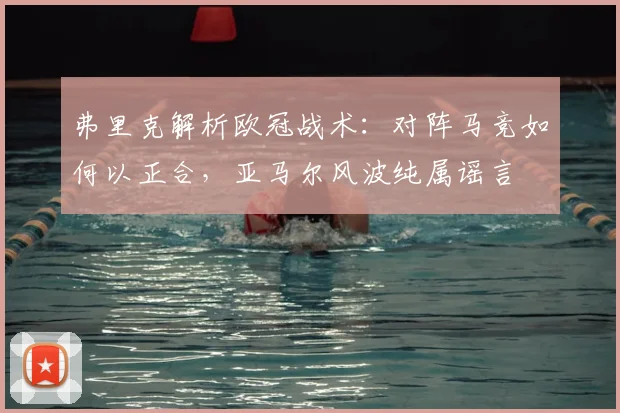 弗里克解析欧冠战术：对阵马竞如何以正合，亚马尔风波纯属谣言