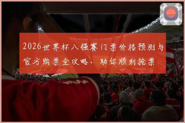 2026世界杯八强赛门票价格预测与官方购票全攻略，助你顺利抢票