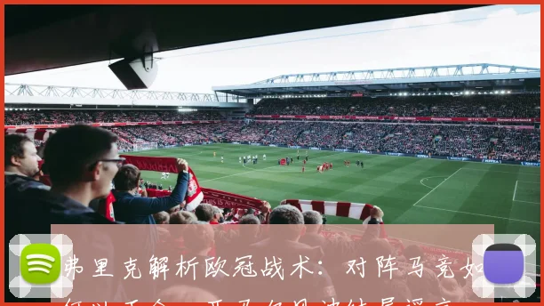 弗里克解析欧冠战术：对阵马竞如何以正合，亚马尔风波纯属谣言
