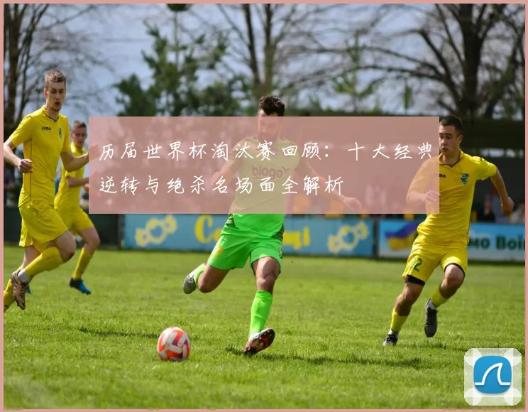 历届世界杯淘汰赛回顾：十大经典逆转与绝杀名场面全解析