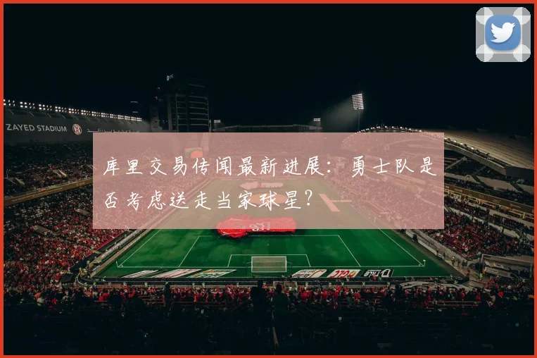 库里交易传闻最新进展：勇士队是否考虑送走当家球星？