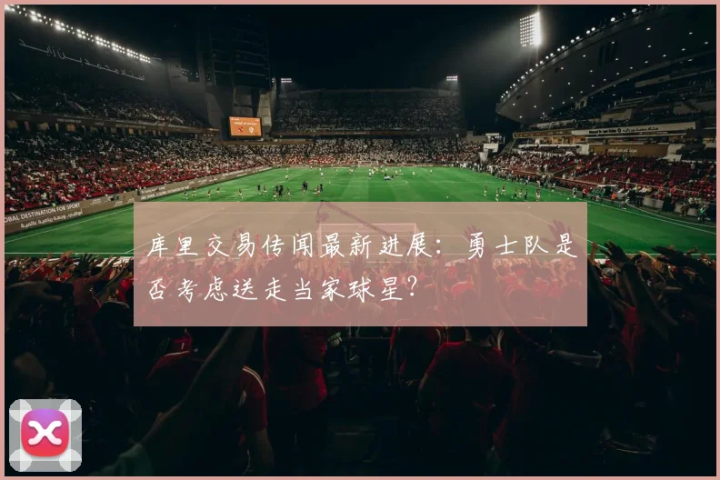 库里交易传闻最新进展：勇士队是否考虑送走当家球星？