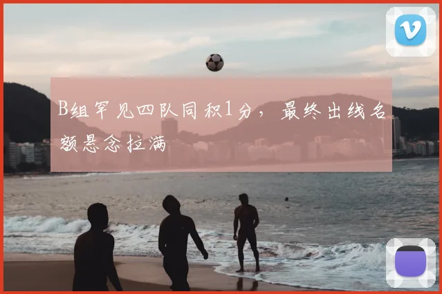 B组罕见四队同积1分,最终出线名额悬念拉满