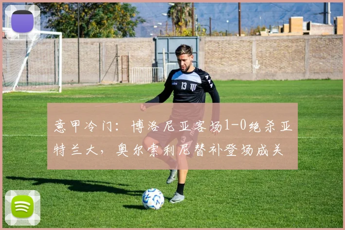 意甲冷门：博洛尼亚客场1-0绝杀亚特兰大，奥尔索利尼替补登场成关键先生