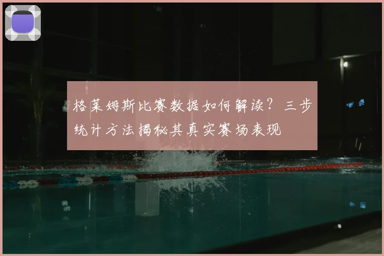 格莱姆斯比赛数据如何解读？三步统计方法揭秘其真实赛场表现