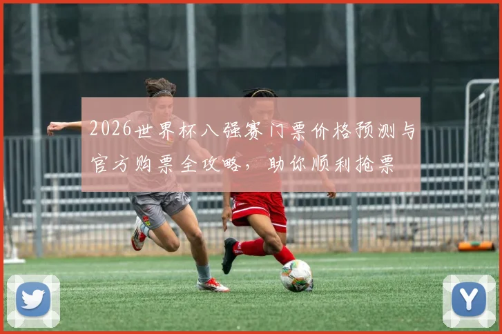 2026世界杯八强赛门票价格预测与官方购票全攻略，助你顺利抢票