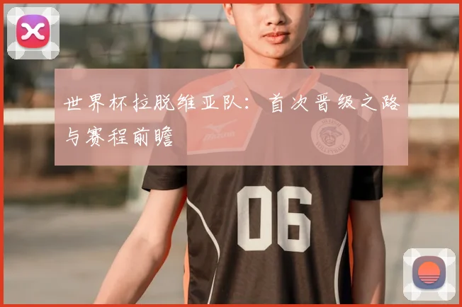 世界杯拉脱维亚队：首次晋级之路与赛程前瞻