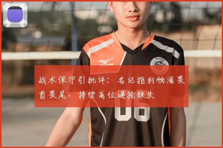 战术保守引批评：名记指利物浦畏首畏尾，持续高位逼抢缺失