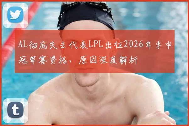 AL彻底失去代表LPL出征2026年季中冠军赛资格，原因深度解析