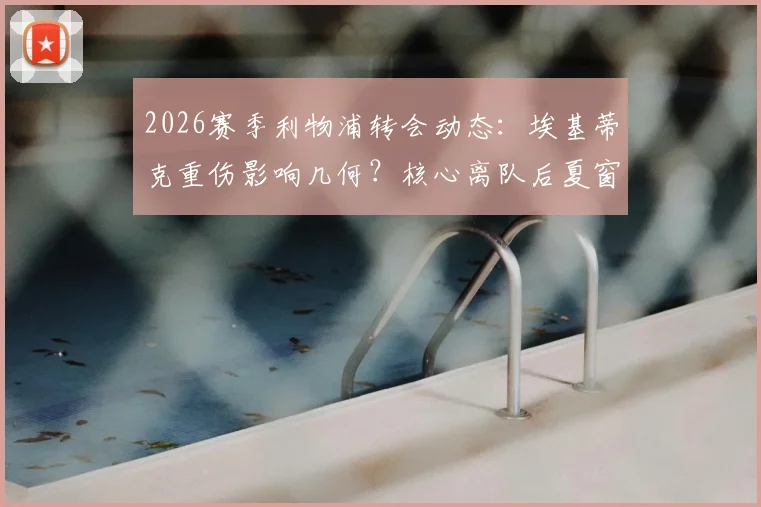 2026赛季利物浦转会动态：埃基蒂克重伤影响几何？核心离队后夏窗补强策略深度分析