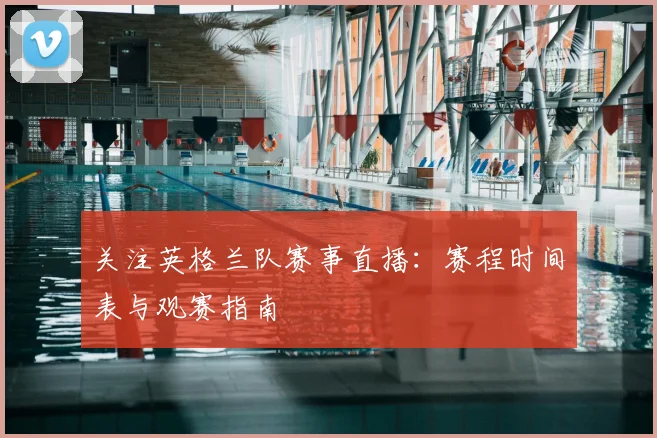 关注英格兰队赛事直播：赛程时间表与观赛指南