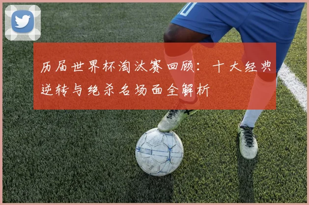 历届世界杯淘汰赛回顾：十大经典逆转与绝杀名场面全解析