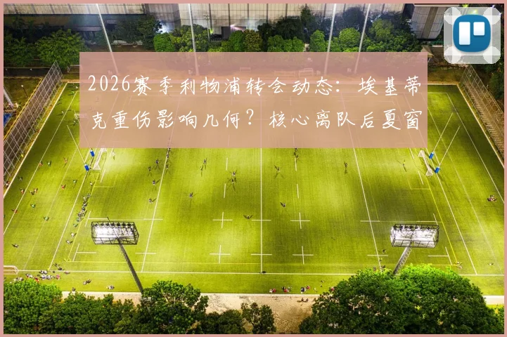 2026赛季利物浦转会动态：埃基蒂克重伤影响几何？核心离队后夏窗补强策略深度分析