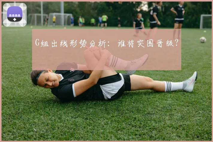 G组出线形势分析：谁将突围晋级？