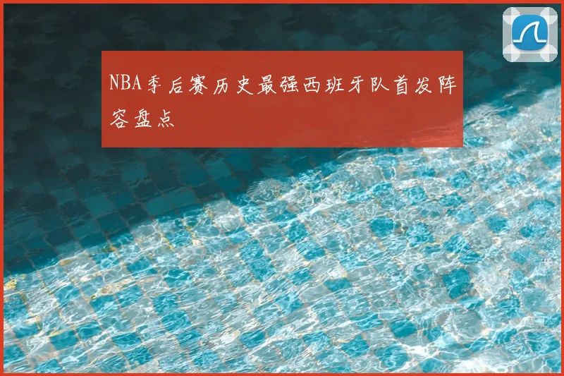 NBA季后赛历史最强西班牙队首发阵容盘点